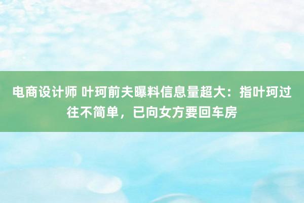 电商设计师 叶珂前夫曝料信息量超大：指叶珂过往不简单，已向女方要回车房