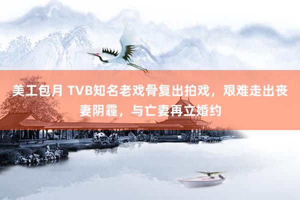 美工包月 TVB知名老戏骨复出拍戏，艰难走出丧妻阴霾，与亡妻再立婚约