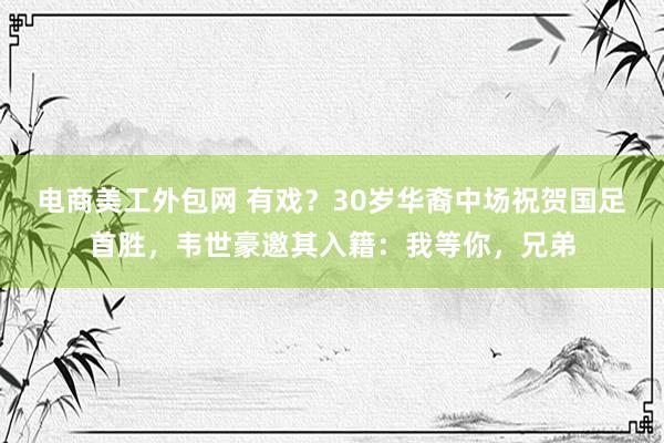 电商美工外包网 有戏？30岁华裔中场祝贺国足首胜，韦世豪邀其入籍：我等你，兄弟