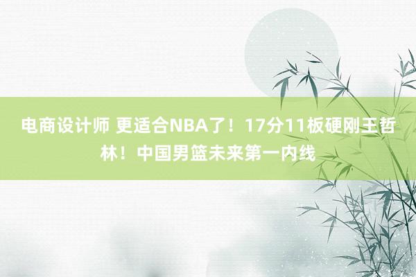 电商设计师 更适合NBA了！17分11板硬刚王哲林！中国男篮未来第一内线