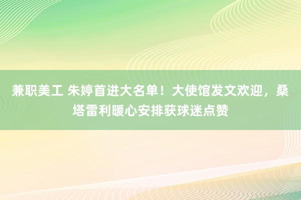 兼职美工 朱婷首进大名单！大使馆发文欢迎，桑塔雷利暖心安排获球迷点赞