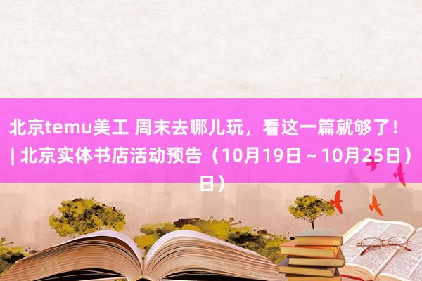 北京temu美工 周末去哪儿玩，看这一篇就够了！ | 北京实体书店活动预告（10月19日～10月25日）