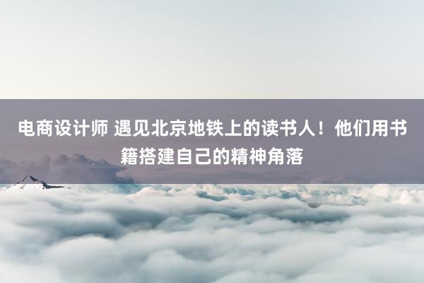 电商设计师 遇见北京地铁上的读书人！他们用书籍搭建自己的精神角落