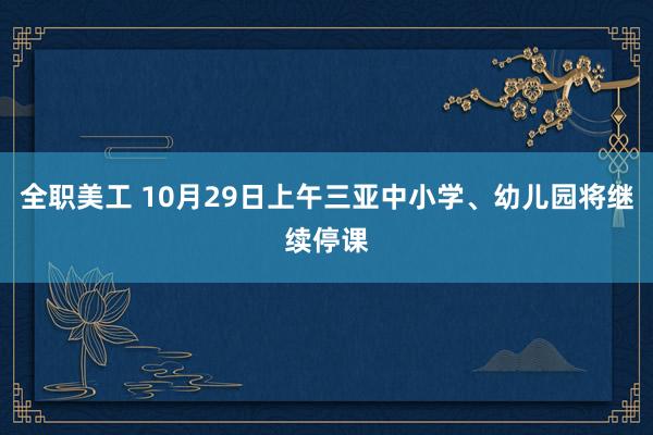 全职美工 10月29日上午三亚中小学、幼儿园将继续停课