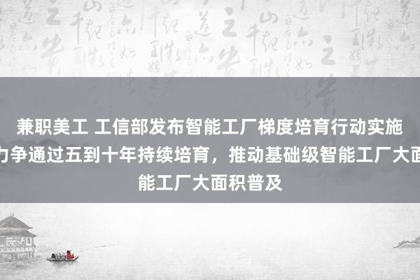 兼职美工 工信部发布智能工厂梯度培育行动实施方案：力争通过五到十年持续培育，推动基础级智能工厂大面积普及