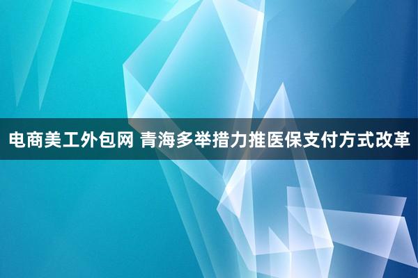 电商美工外包网 青海多举措力推医保支付方式改革